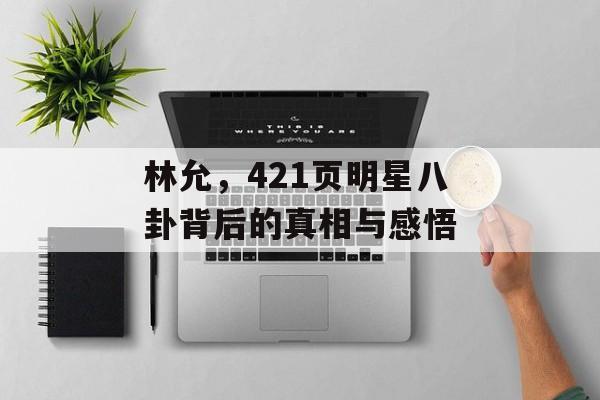 林允，421页明星八卦背后的真相与感悟