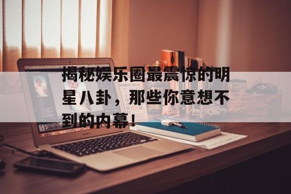揭秘娱乐圈最震惊的明星八卦,那些你意想不到的内幕! 揭秘娱乐圈最震惊的明星八卦,那些你意想不到的内幕!