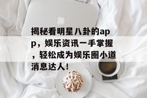 揭秘看明星八卦的app，娱乐资讯一手掌握，轻松成为娱乐圈小道消息达人！