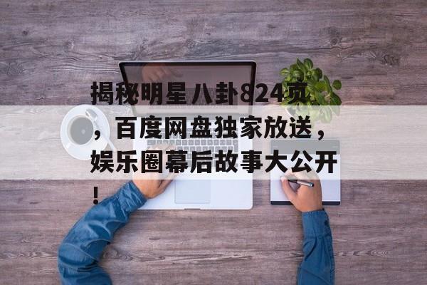 揭秘明星八卦824页,百度网盘独家放送,娱乐圈幕后故事大公开! 揭秘明星八卦824页,百度网盘独家放送,娱乐圈幕后故事大公开!
