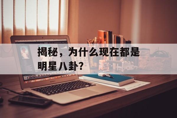 揭秘，为什么现在都是明星八卦？