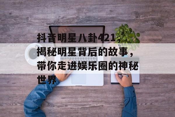 抖音明星八卦421,揭秘明星背后的故事,带你走进娱乐圈的神秘世界 抖音明星八卦421,揭秘明星背后的故事,带你走进娱乐圈的神秘世界
