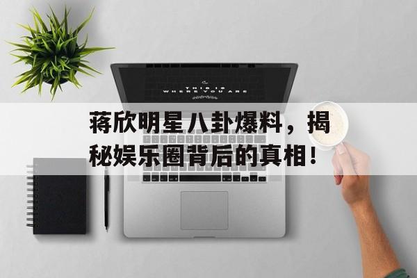 蒋欣明星八卦爆料，揭秘娱乐圈背后的真相！