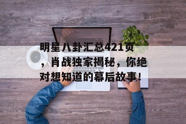 明星八卦汇总421页,肖战独家揭秘,你绝对想知道的幕后故事! 明星八卦汇总421页,肖战独家揭秘,你绝对想知道的幕后故事!