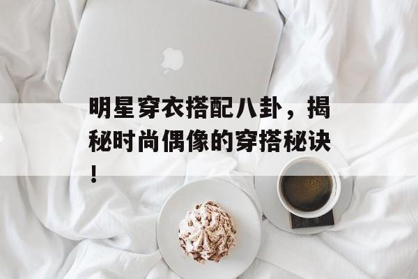 明星穿衣搭配八卦,揭秘时尚偶像的穿搭秘诀! 明星穿衣搭配八卦,揭秘时尚偶像的穿搭秘诀!