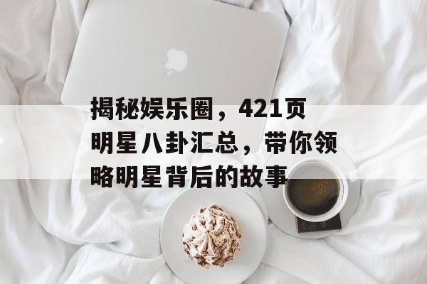 揭秘娱乐圈,421页明星八卦汇总,带你领略明星背后的故事 揭秘娱乐圈,421页明星八卦汇总,带你领略明星背后的故事