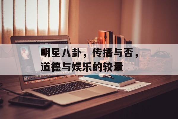 明星八卦，传播与否，道德与娱乐的较量