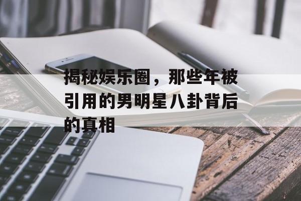 揭秘娱乐圈,那些年被引用的男明星八卦背后的真相 揭秘娱乐圈,那些年被引用的男明星八卦背后的真相