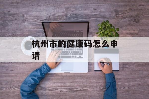 杭州市的健康码怎么申请 杭州市的健康码怎么申请