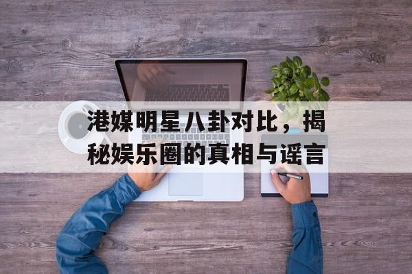 港媒明星八卦对比，揭秘娱乐圈的真相与谣言