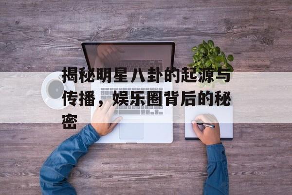 揭秘明星八卦的起源与传播，娱乐圈背后的秘密