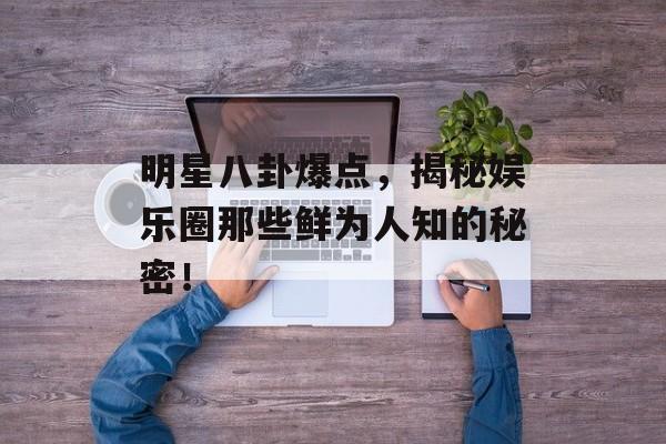 明星八卦爆点，揭秘娱乐圈那些鲜为人知的秘密！