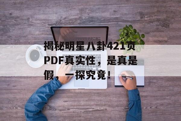 揭秘明星八卦421页PDF真实性,是真是假,一探究竟! 揭秘明星八卦421页PDF真实性,是真是假,一探究竟!