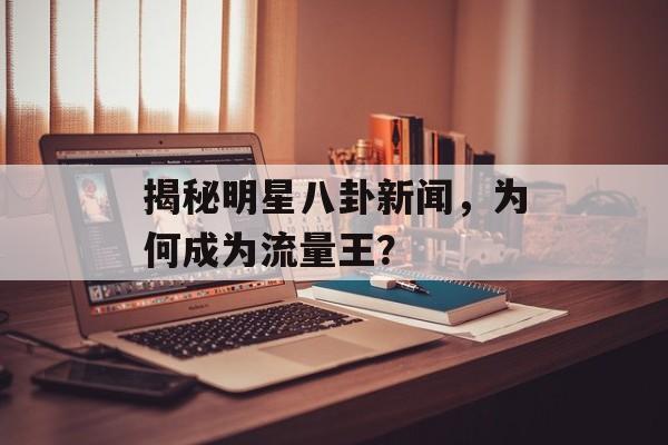揭秘明星八卦新闻,为何成为流量王? 揭秘明星八卦新闻,为何成为流量王?
