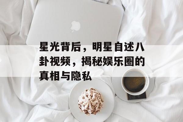 星光背后,明星自述八卦视频,揭秘娱乐圈的真相与隐私 星光背后,明星自述八卦视频,揭秘娱乐圈的真相与隐私