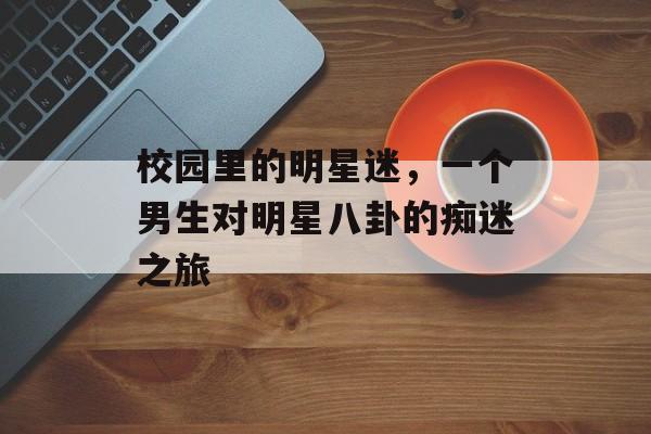 校园里的明星迷,一个男生对明星八卦的痴迷之旅 校园里的明星迷,一个男生对明星八卦的痴迷之旅