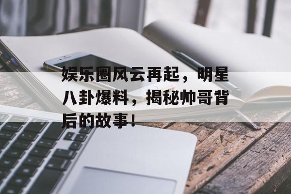 娱乐圈风云再起,明星八卦爆料,揭秘帅哥背后的故事! 娱乐圈风云再起,明星八卦爆料,揭秘帅哥背后的故事!