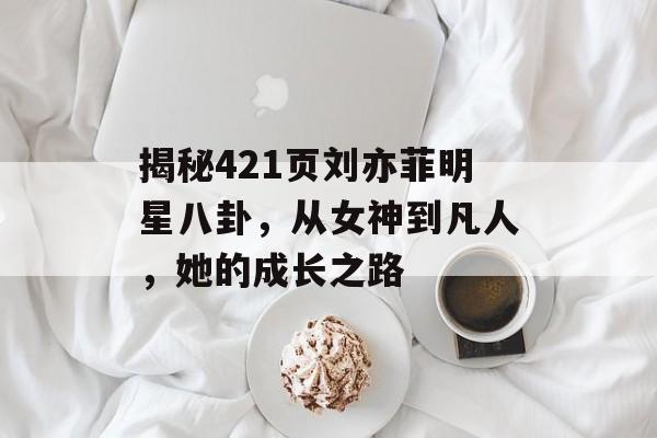 揭秘421页刘亦菲明星八卦,从女神到凡人,她的成长之路 揭秘421页刘亦菲明星八卦,从女神到凡人,她的成长之路