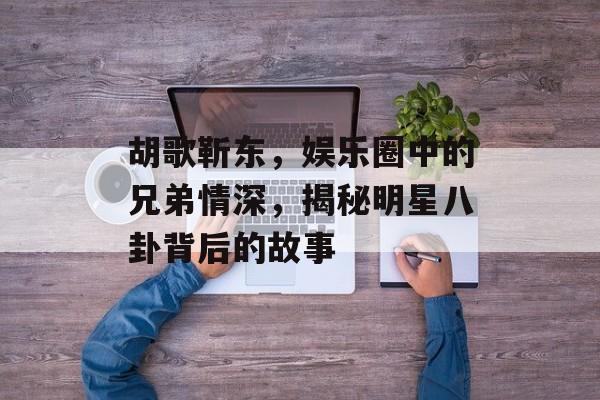 胡歌靳东,娱乐圈中的兄弟情深,揭秘明星八卦背后的故事 胡歌靳东,娱乐圈中的兄弟情深,揭秘明星八卦背后的故事