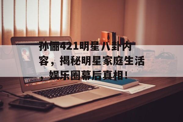 孙俪421明星八卦内容，揭秘明星家庭生活，娱乐圈幕后真相！