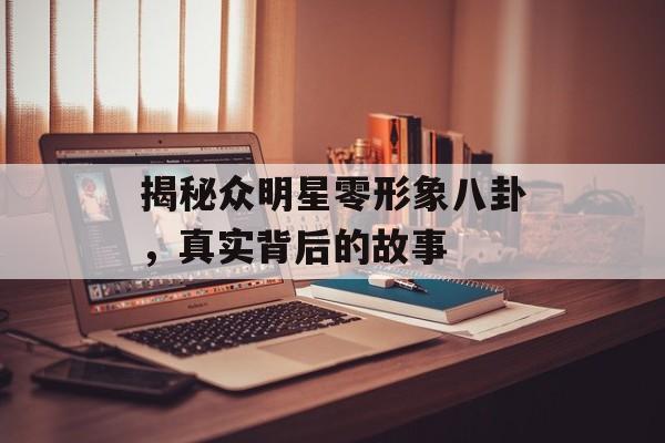 揭秘众明星零形象八卦，真实背后的故事