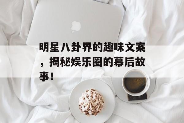 明星八卦界的趣味文案,揭秘娱乐圈的幕后故事! 明星八卦界的趣味文案,揭秘娱乐圈的幕后故事!
