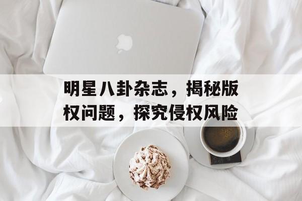 明星八卦杂志,揭秘版权问题,探究侵权风险 明星八卦杂志,揭秘版权问题,探究侵权风险