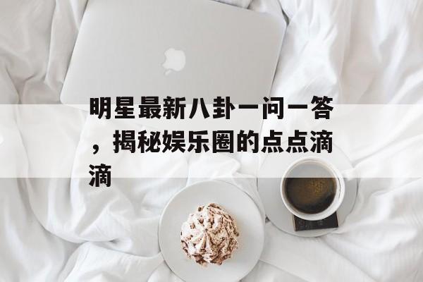 明星最新八卦一问一答,揭秘娱乐圈的点点滴滴 明星最新八卦一问一答,揭秘娱乐圈的点点滴滴