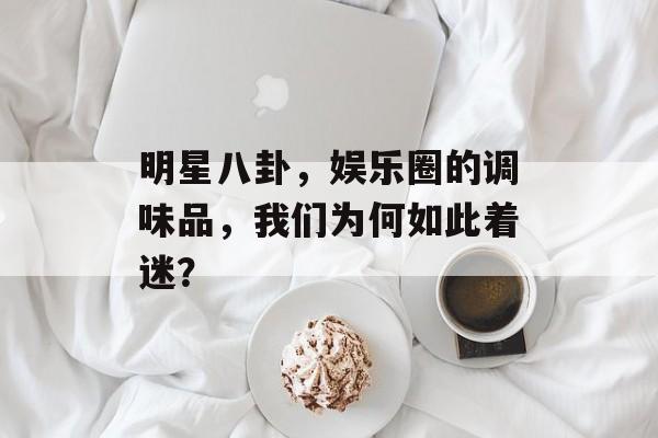 明星八卦,娱乐圈的调味品,我们为何如此着迷? 明星八卦,娱乐圈的调味品,我们为何如此着迷?