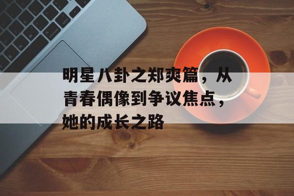 明星八卦之郑爽篇,从青春偶像到争议焦点,她的成长之路 明星八卦之郑爽篇,从青春偶像到争议焦点,她的成长之路