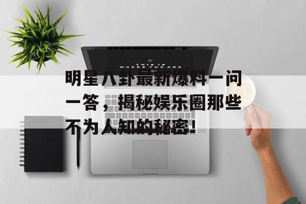 明星八卦最新爆料一问一答，揭秘娱乐圈那些不为人知的秘密！