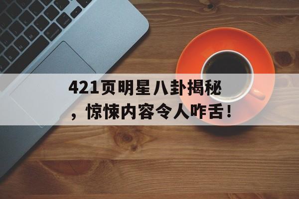 421页明星八卦揭秘,惊悚内容令人咋舌! 421页明星八卦揭秘,惊悚内容令人咋舌!