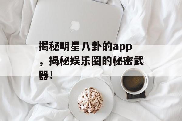 揭秘明星八卦的app,揭秘娱乐圈的秘密武器! 揭秘明星八卦的app,揭秘娱乐圈的秘密武器!