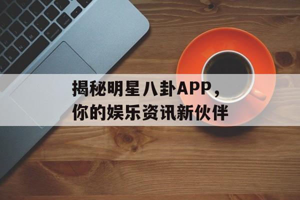揭秘明星八卦APP,你的娱乐资讯新伙伴 揭秘明星八卦APP,你的娱乐资讯新伙伴