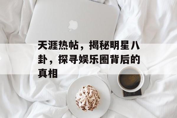 天涯热帖，揭秘明星八卦，探寻娱乐圈背后的真相