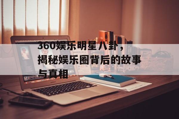 360娱乐明星八卦,揭秘娱乐圈背后的故事与真相 360娱乐明星八卦,揭秘娱乐圈背后的故事与真相