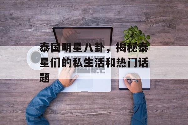 泰国明星八卦,揭秘泰星们的私生活和热门话题 泰国明星八卦,揭秘泰星们的私生活和热门话题