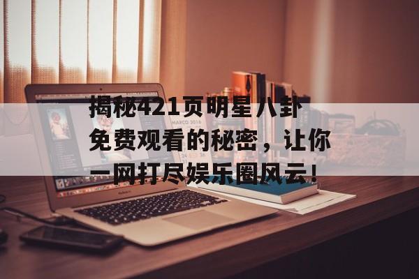 揭秘421页明星八卦免费观看的秘密，让你一网打尽娱乐圈风云！