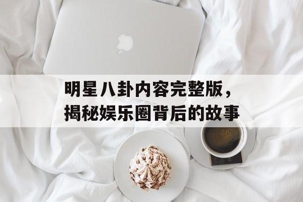明星八卦内容完整版，揭秘娱乐圈背后的故事