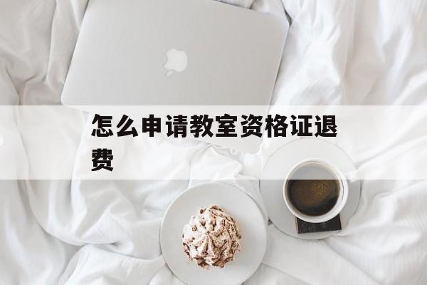 怎么申请教室资格证退费 怎么申请教室资格证退费