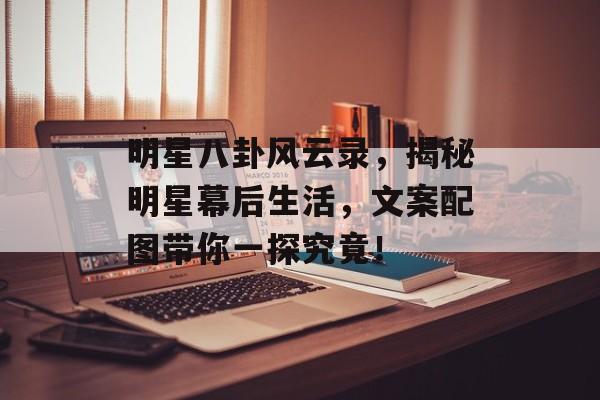 明星八卦风云录，揭秘明星幕后生活，文案配图带你一探究竟！
