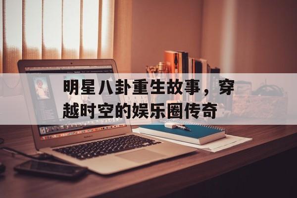 明星八卦重生故事,穿越时空的娱乐圈传奇 明星八卦重生故事,穿越时空的娱乐圈传奇