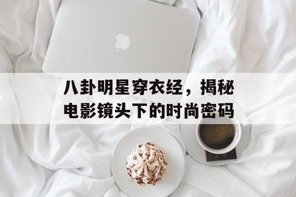 八卦明星穿衣经,揭秘电影镜头下的时尚密码 八卦明星穿衣经,揭秘电影镜头下的时尚密码