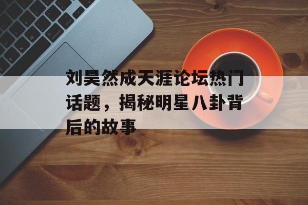 刘昊然成天涯论坛热门话题,揭秘明星八卦背后的故事 刘昊然成天涯论坛热门话题,揭秘明星八卦背后的故事