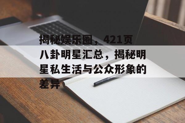 揭秘娱乐圈，421页八卦明星汇总，揭秘明星私生活与公众形象的差异