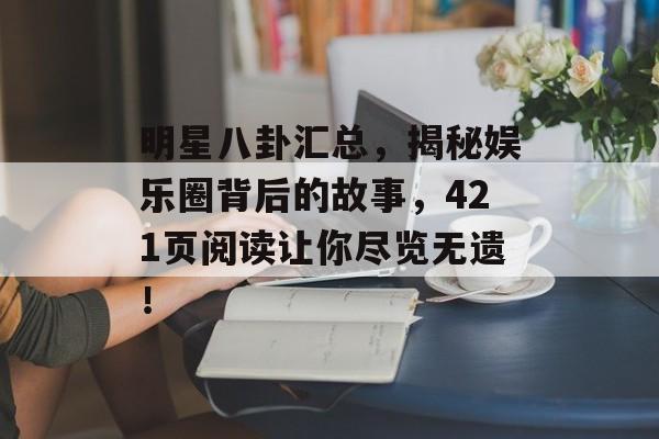 明星八卦汇总,揭秘娱乐圈背后的故事,421页阅读让你尽览无遗! 明星八卦汇总,揭秘娱乐圈背后的故事,421页阅读让你尽览无遗!