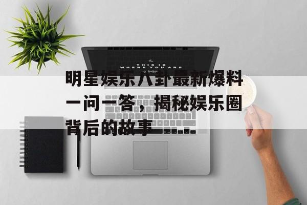 明星娱乐八卦最新爆料一问一答，揭秘娱乐圈背后的故事