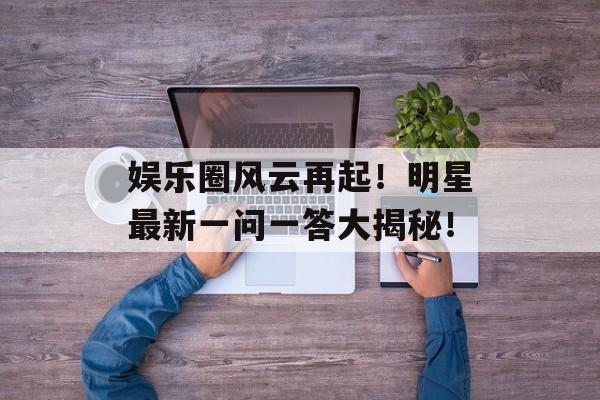 娱乐圈风云再起!明星最新一问一答大揭秘! 娱乐圈风云再起!明星最新一问一答大揭秘!