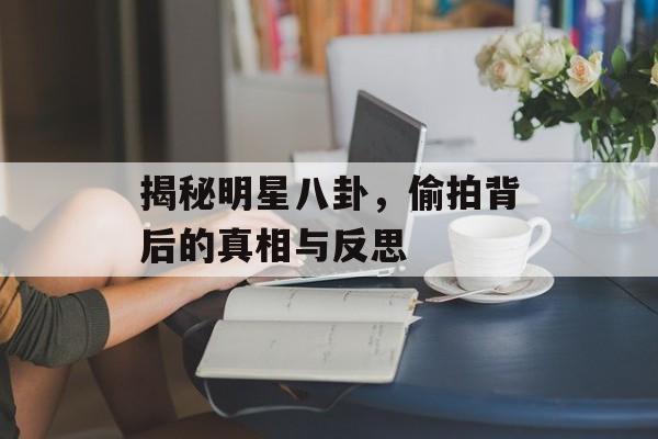 揭秘明星八卦,偷拍背后的真相与反思 揭秘明星八卦,偷拍背后的真相与反思