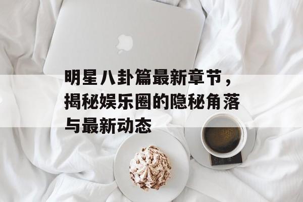 明星八卦篇最新章节,揭秘娱乐圈的隐秘角落与最新动态 明星八卦篇最新章节,揭秘娱乐圈的隐秘角落与最新动态